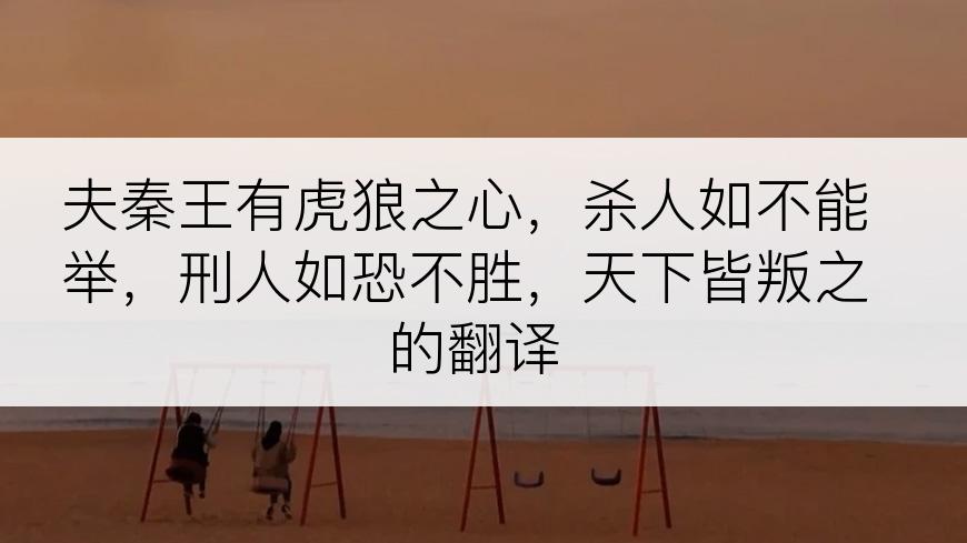 夫秦王有虎狼之心，杀人如不能举，刑人如恐不胜，天下皆叛之的翻译