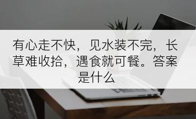 有心走不快，见水装不完，长草难收拾，遇食就可餐。答案是什么