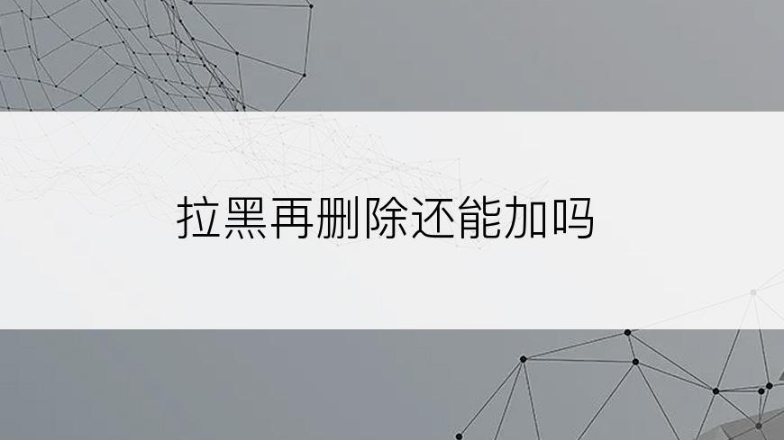 拉黑再删除还能加吗