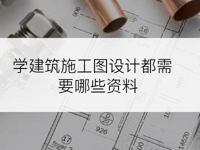 学建筑施工图设计都需要哪些资料