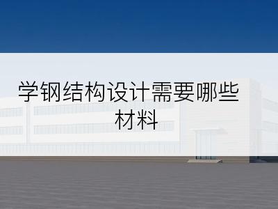 学钢结构设计需要哪些材料