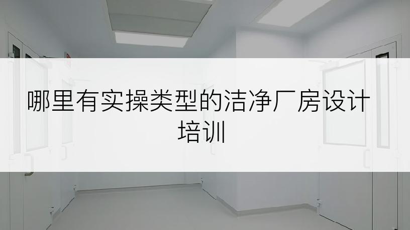 哪里有实操类型的洁净厂房设计培训