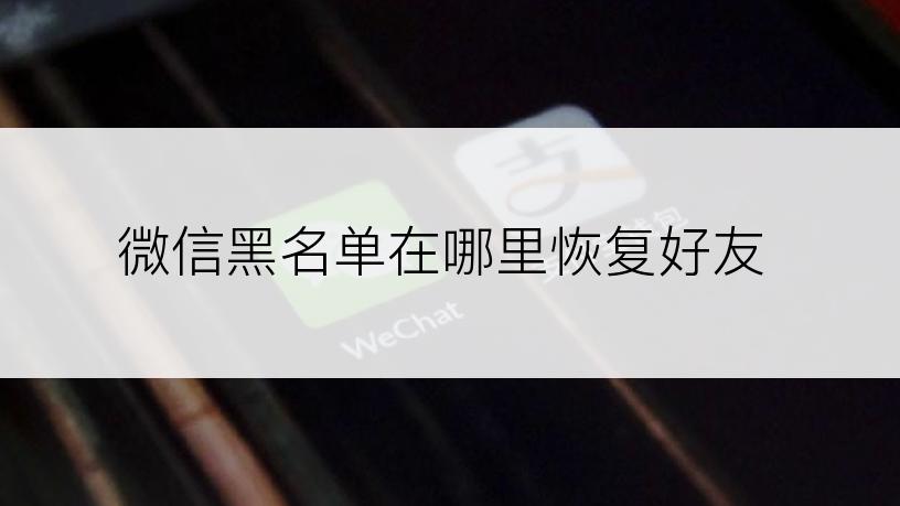 微信黑名单在哪里恢复好友