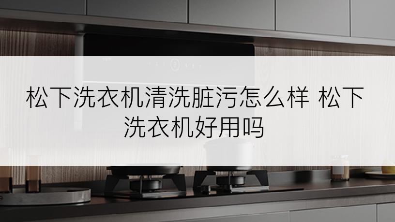 松下洗衣机清洗脏污怎么样 松下洗衣机好用吗