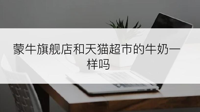 蒙牛旗舰店和天猫超市的牛奶一样吗