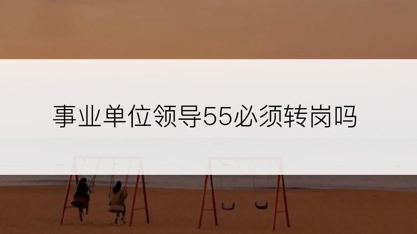事业单位领导55必须转岗吗