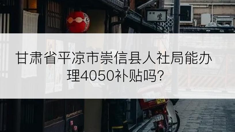 甘肃省平凉市崇信县人社局能办理4050补贴吗?