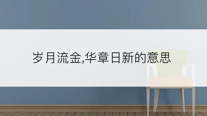 岁月流金,华章日新的意思