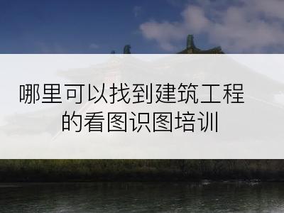 哪里可以找到建筑工程的看图识图培训