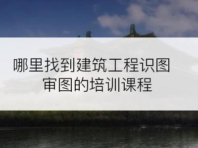 哪里找到建筑工程识图审图的培训课程