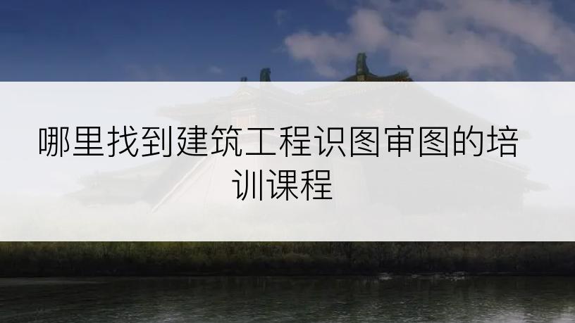 哪里找到建筑工程识图审图的培训课程