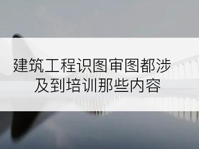 建筑工程识图审图都涉及到培训那些内容