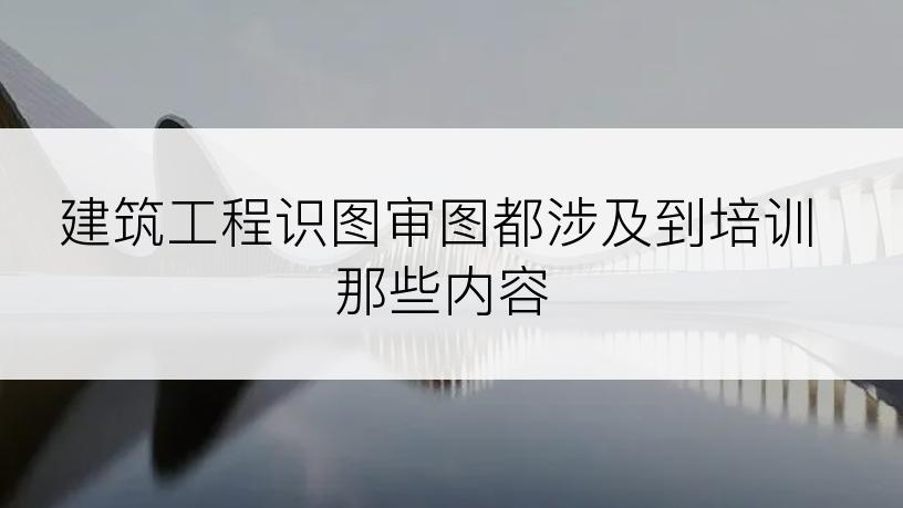 建筑工程识图审图都涉及到培训那些内容