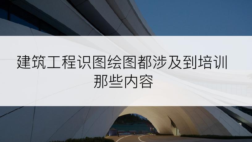 建筑工程识图绘图都涉及到培训那些内容