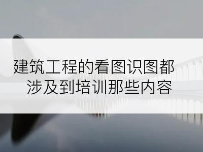 建筑工程的看图识图都涉及到培训那些内容