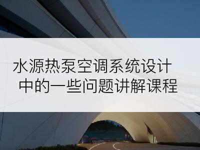 水源热泵空调系统设计中的一些问题讲解课程