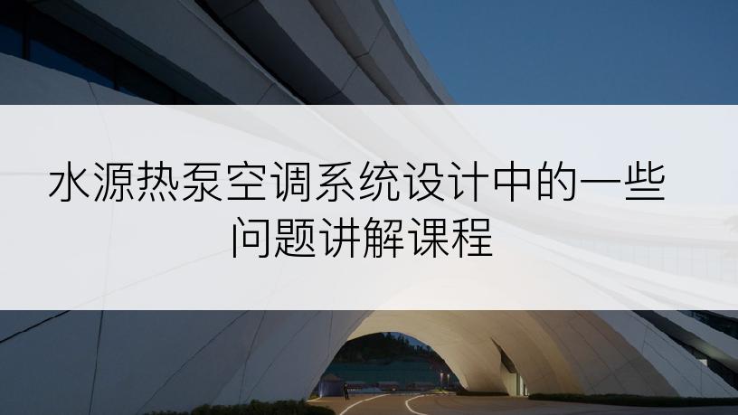 水源热泵空调系统设计中的一些问题讲解课程