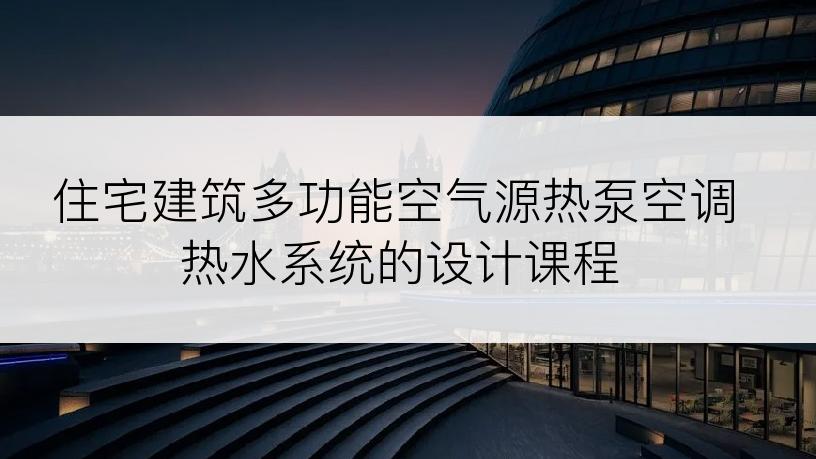 住宅建筑多功能空气源热泵空调热水系统的设计课程