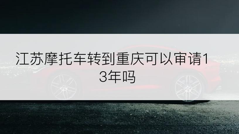 江苏摩托车转到重庆可以审请13年吗