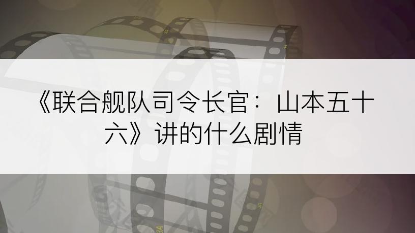 《联合舰队司令长官：山本五十六》讲的什么剧情