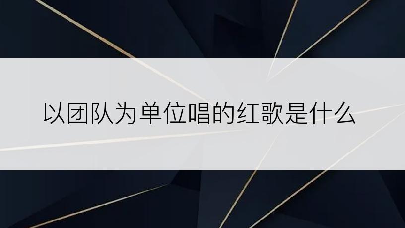 以团队为单位唱的红歌是什么