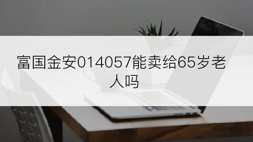 富国金安014057能卖给65岁老人吗