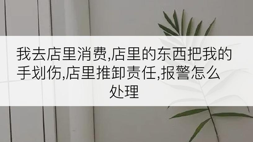 我去店里消费,店里的东西把我的手划伤,店里推卸责任,报警怎么处理