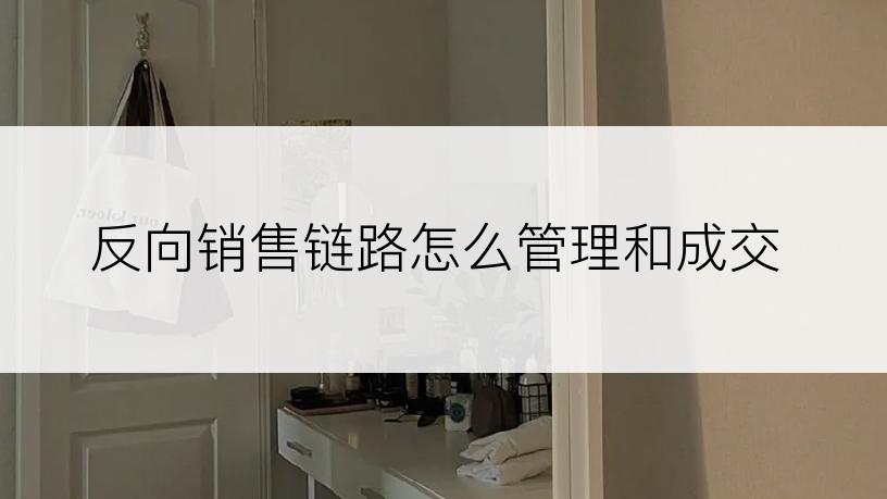 反向销售链路怎么管理和成交