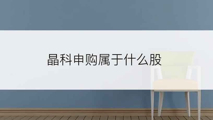 晶科申购属于什么股