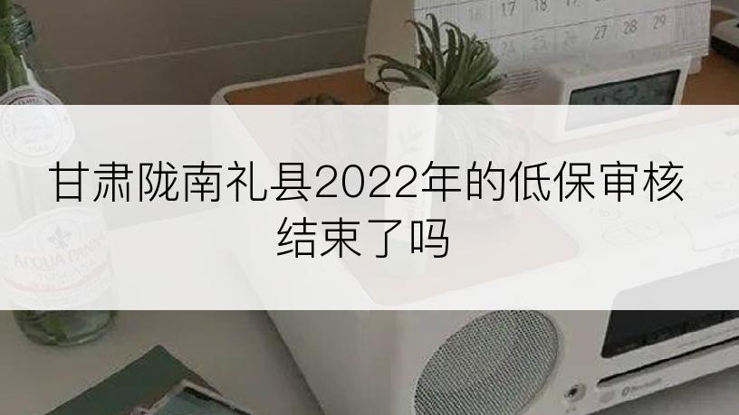 甘肃陇南礼县2022年的低保审核结束了吗