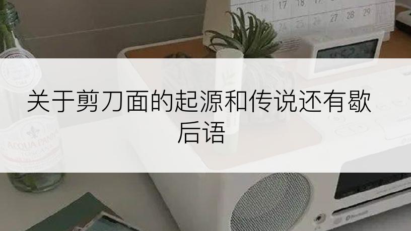 关于剪刀面的起源和传说还有歇后语