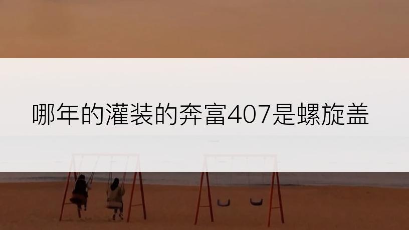 哪年的灌装的奔富407是螺旋盖