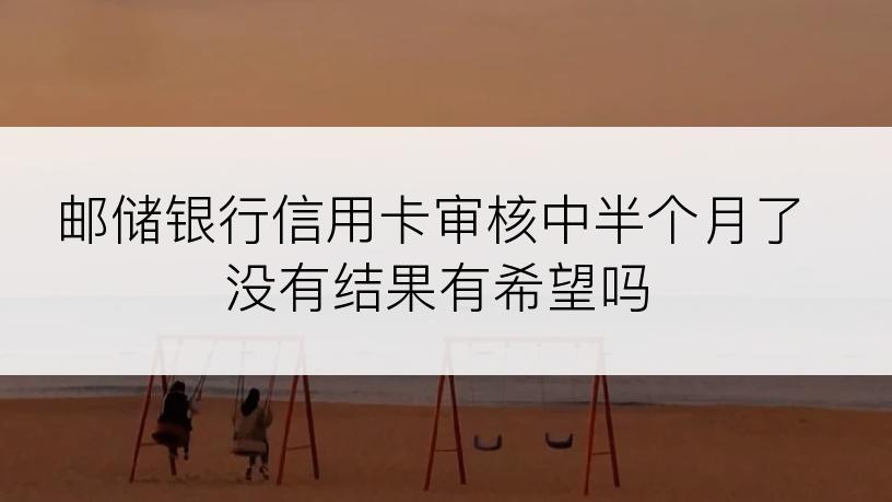 邮储银行信用卡审核中半个月了没有结果有希望吗