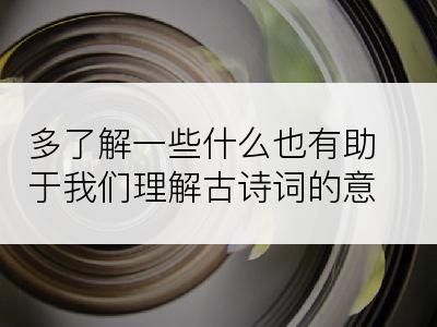 多了解一些什么也有助于我们理解古诗词的意思