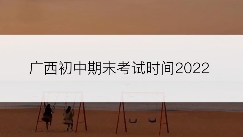 广西初中期末考试时间2022