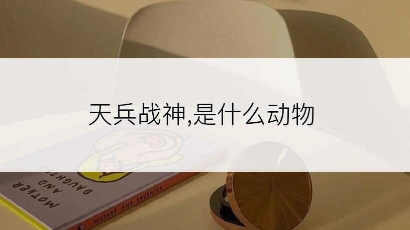 天兵战神,是什么动物