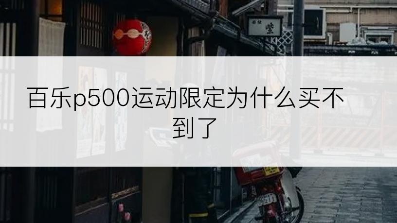 百乐p500运动限定为什么买不到了
