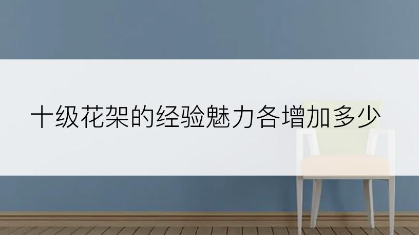 十级花架的经验魅力各增加多少