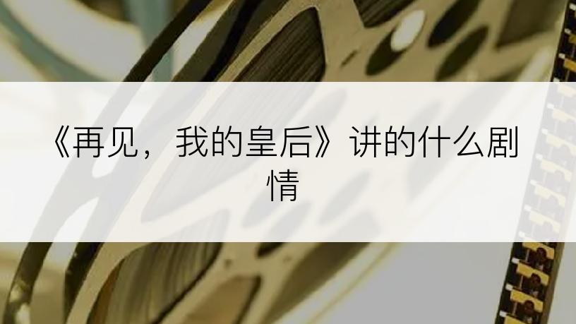 《再见，我的皇后》讲的什么剧情