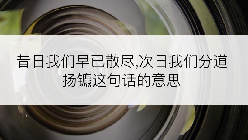 昔日我们早已散尽,次日我们分道扬镳这句话的意思