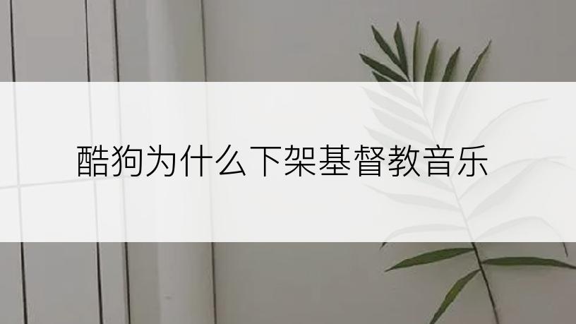 酷狗为什么下架基督教音乐