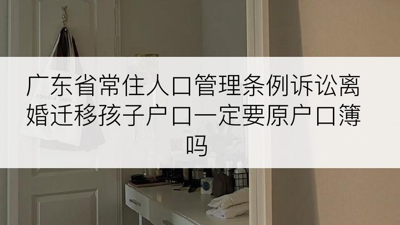 广东省常住人口管理条例诉讼离婚迁移孩子户口一定要原户口簿吗