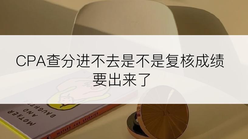 CPA查分进不去是不是复核成绩要出来了