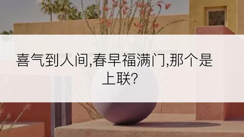 喜气到人间,春早福满门,那个是上联?