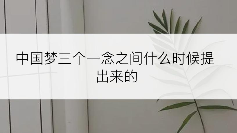 中国梦三个一念之间什么时候提出来的