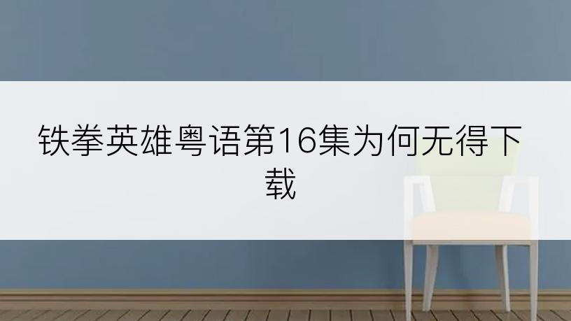 铁拳英雄粤语第16集为何无得下载