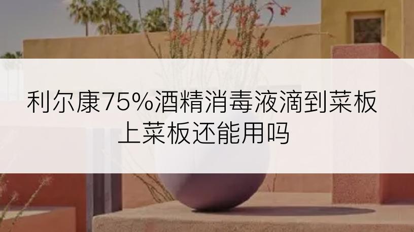 利尔康75%酒精消毒液滴到菜板上菜板还能用吗