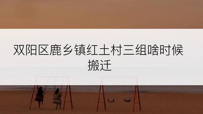 双阳区鹿乡镇红土村三组啥时候搬迁