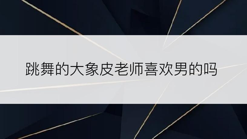 跳舞的大象皮老师喜欢男的吗