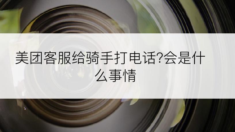 美团客服给骑手打电话?会是什么事情